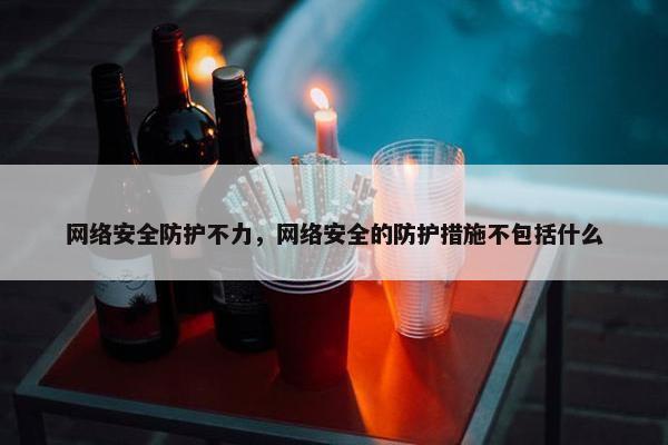 网络安全防护不力，网络安全的防护措施不包括什么