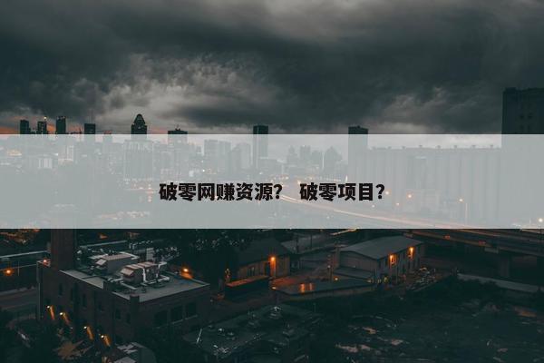 破零网赚资源？ 破零项目？