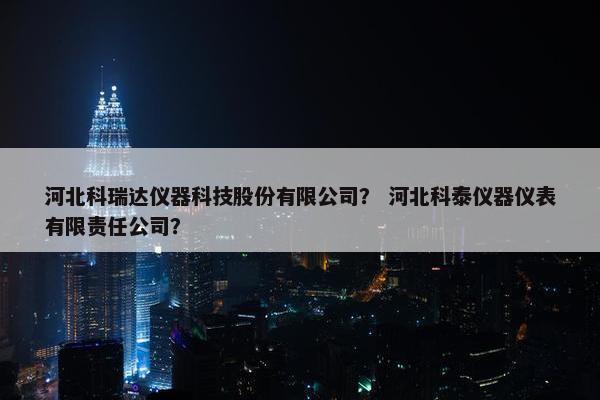 河北科瑞达仪器科技股份有限公司？ 河北科泰仪器仪表有限责任公司？