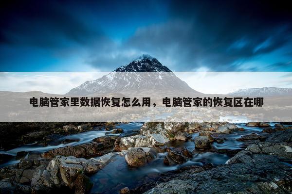 电脑管家里数据恢复怎么用，电脑管家的恢复区在哪