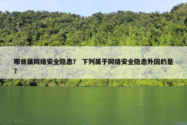 哪些属网络安全隐患？ 下列属于网络安全隐患外因的是？