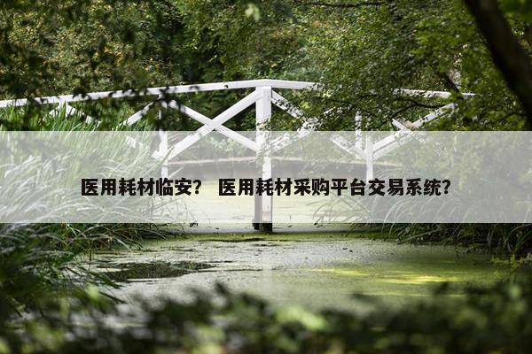 医用耗材临安？ 医用耗材采购平台交易系统？