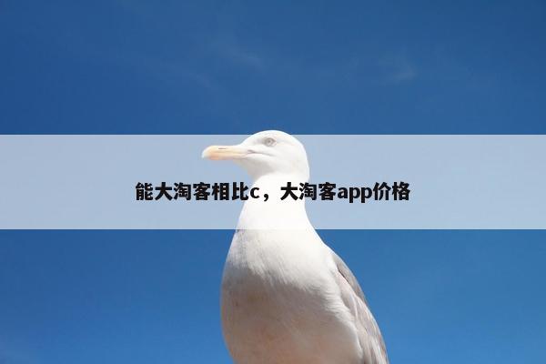 能大淘客相比c，大淘客app价格