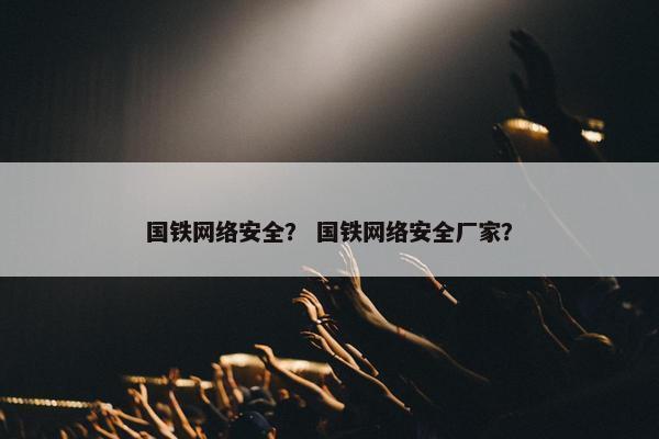 国铁网络安全？ 国铁网络安全厂家？