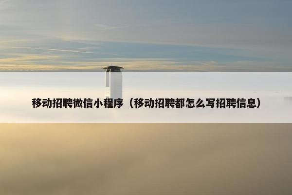 移动招聘微信小程序（移动招聘都怎么写招聘信息）
