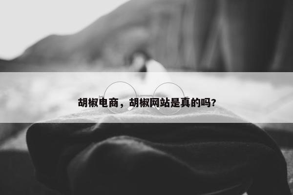 胡椒电商，胡椒网站是真的吗?