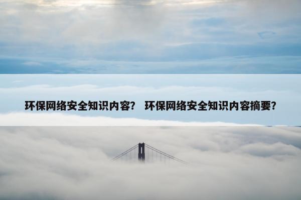 环保网络安全知识内容？ 环保网络安全知识内容摘要？