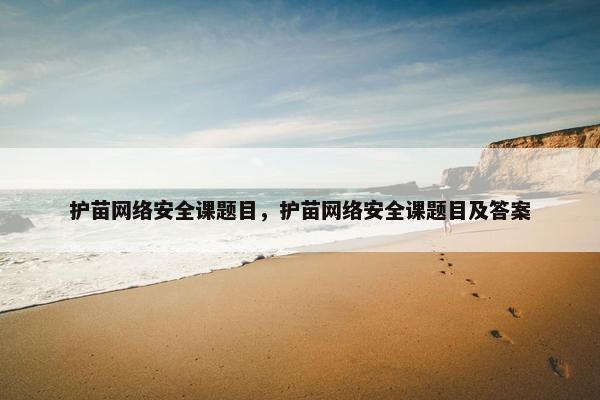 护苗网络安全课题目，护苗网络安全课题目及答案