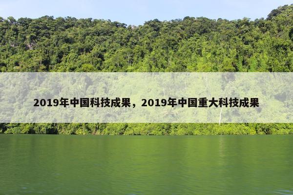2019年中国科技成果，2019年中国重大科技成果