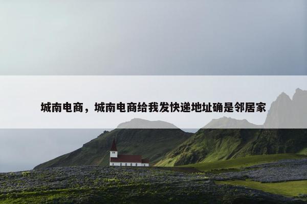 城南电商，城南电商给我发快递地址确是邻居家