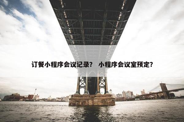 订餐小程序会议记录？ 小程序会议室预定？