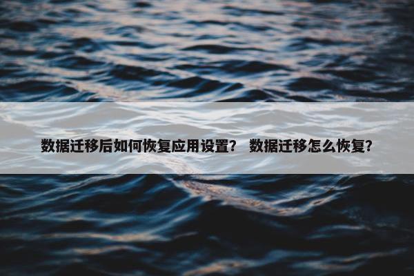 数据迁移后如何恢复应用设置？ 数据迁移怎么恢复？