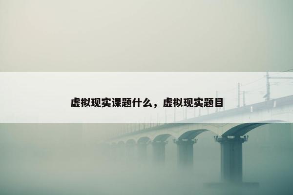 虚拟现实课题什么，虚拟现实题目