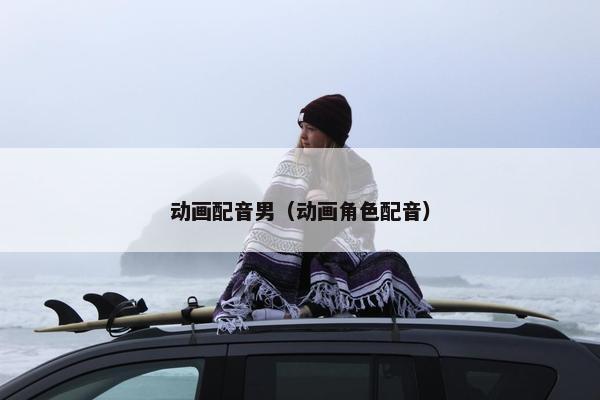 动画配音男（动画角色配音）