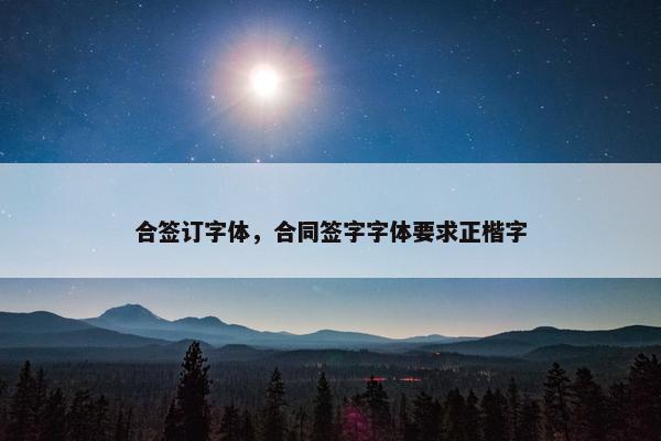 合签订字体，合同签字字体要求正楷字