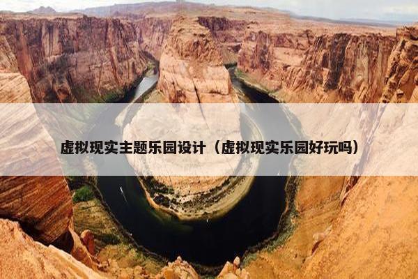 虚拟现实主题乐园设计（虚拟现实乐园好玩吗）