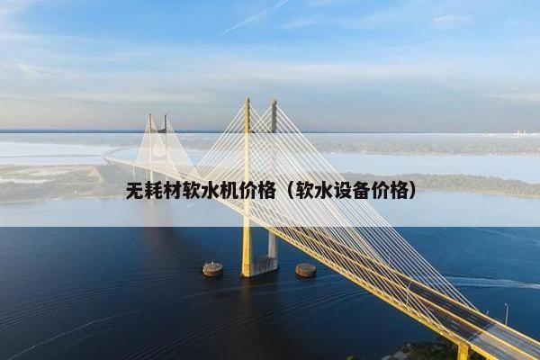 无耗材软水机价格（软水设备价格）
