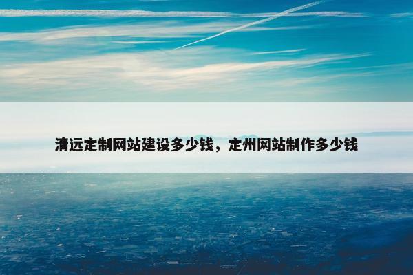 清远定制网站建设多少钱，定州网站制作多少钱