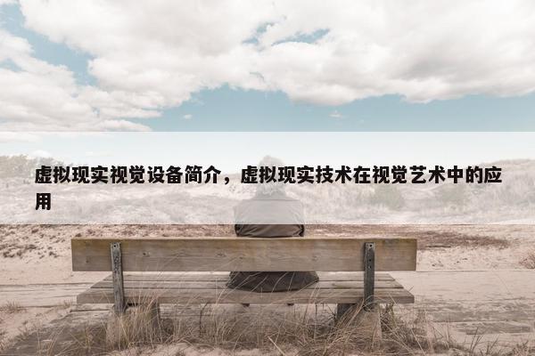 虚拟现实视觉设备简介，虚拟现实技术在视觉艺术中的应用