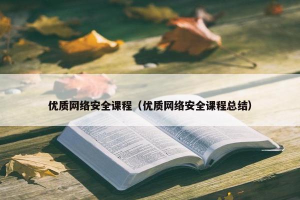 优质网络安全课程（优质网络安全课程总结）