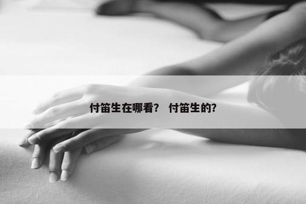 付笛生在哪看？ 付笛生的？