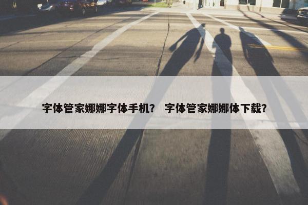 字体管家娜娜字体手机？ 字体管家娜娜体下载？
