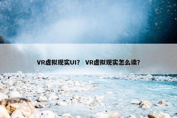 VR虚拟现实UI？ VR虚拟现实怎么读？