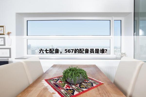 六七配音，567的配音员是谁?