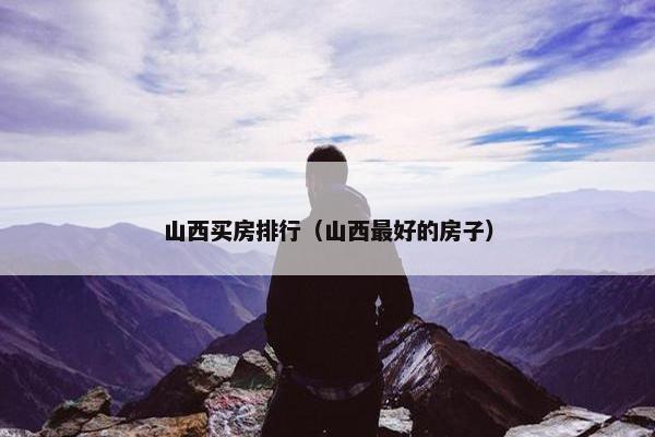 山西买房排行（山西最好的房子）