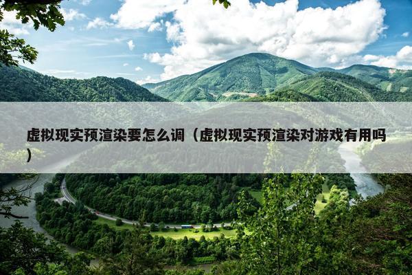 虚拟现实预渲染要怎么调（虚拟现实预渲染对游戏有用吗）