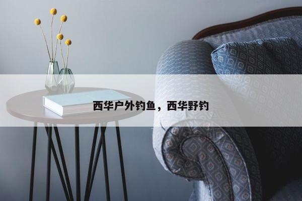 西华户外钓鱼，西华野钓