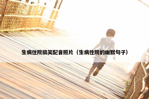 生病住院搞笑配音照片（生病住院的幽默句子）
