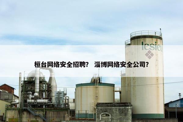 桓台网络安全招聘？ 淄博网络安全公司？
