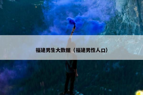 福建男生大数据（福建男性人口）