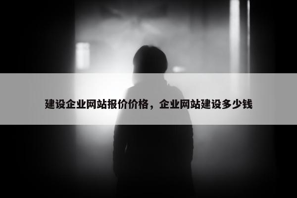 建设企业网站报价价格，企业网站建设多少钱
