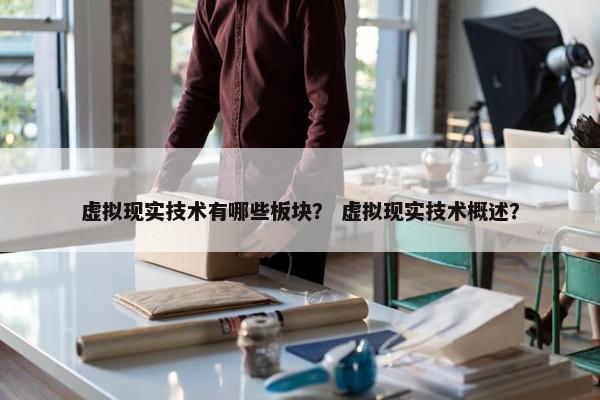 虚拟现实技术有哪些板块？ 虚拟现实技术概述？