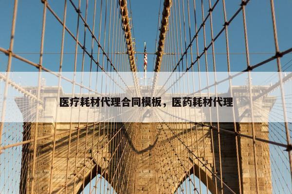 医疗耗材代理合同模板，医药耗材代理