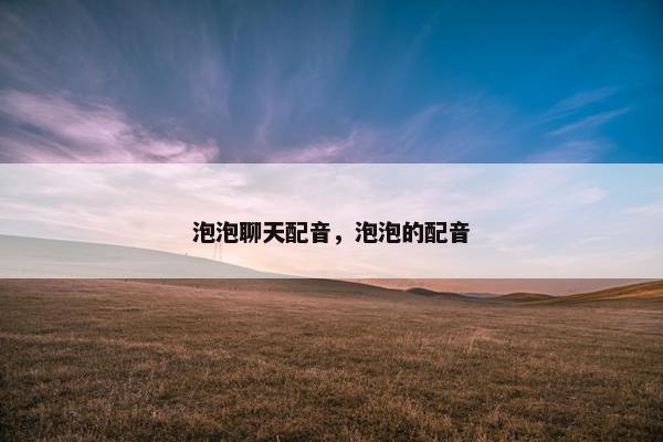 泡泡聊天配音，泡泡的配音