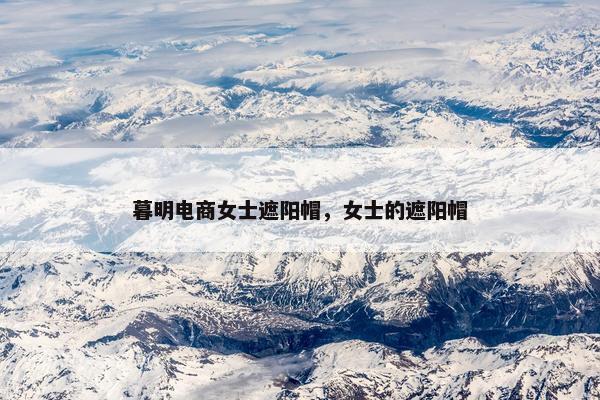 暮明电商女士遮阳帽，女士的遮阳帽