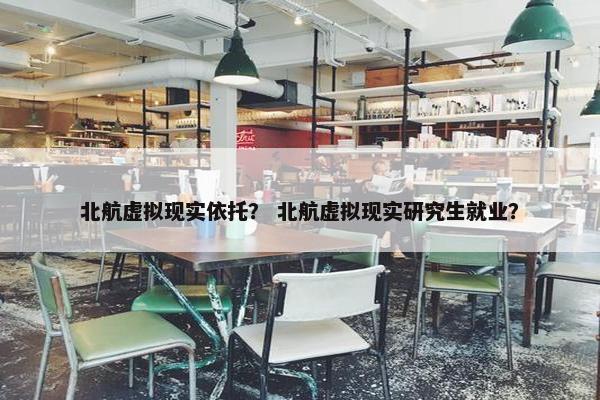 北航虚拟现实依托？ 北航虚拟现实研究生就业？