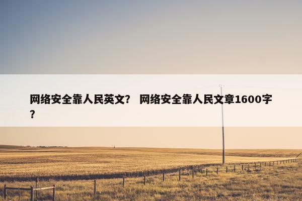 网络安全靠人民英文？ 网络安全靠人民文章1600字？