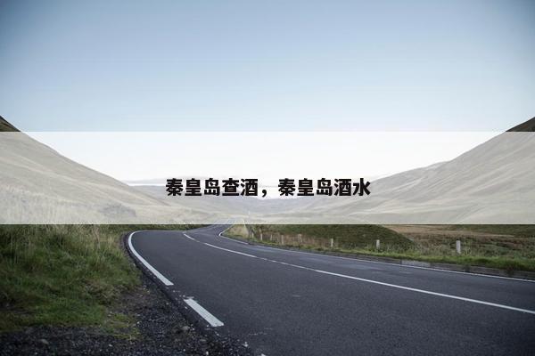 秦皇岛查酒，秦皇岛酒水