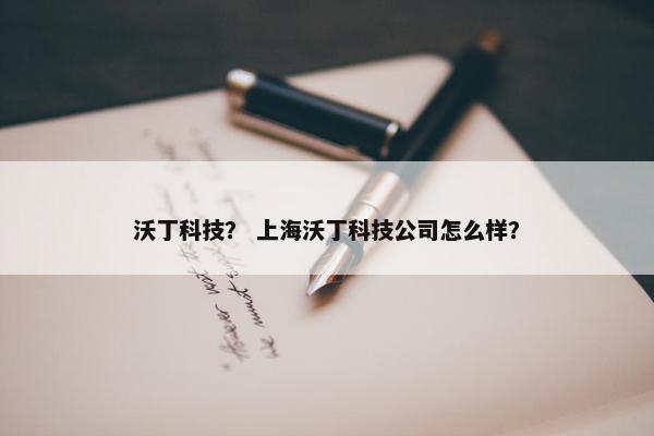 沃丁科技？ 上海沃丁科技公司怎么样？
