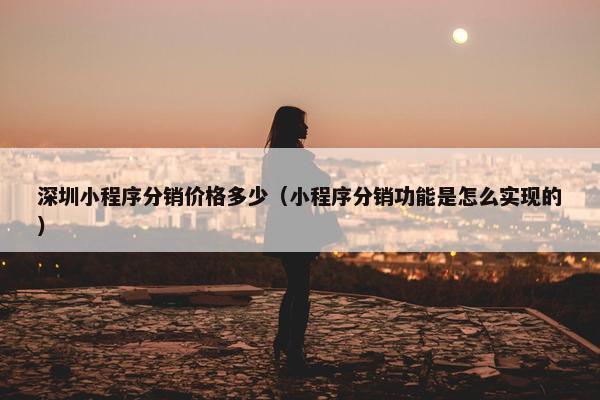 深圳小程序分销价格多少（小程序分销功能是怎么实现的）