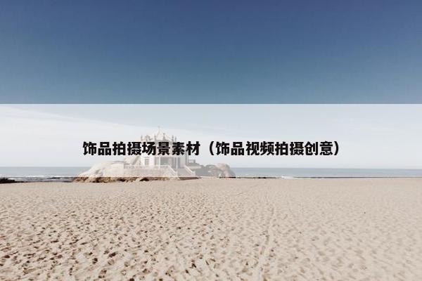 饰品拍摄场景素材（饰品视频拍摄创意）
