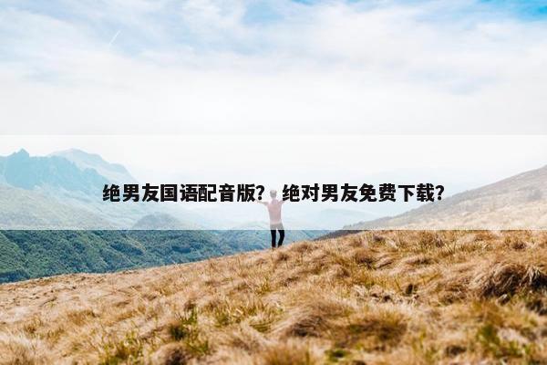 绝男友国语配音版？ 绝对男友免费下载？