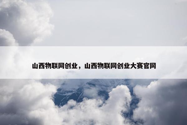 山西物联网创业，山西物联网创业大赛官网