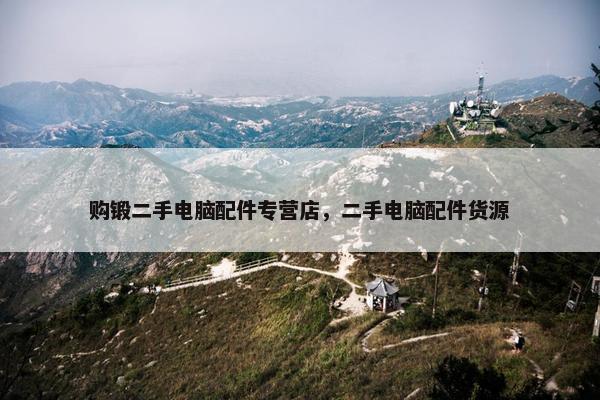 购锻二手电脑配件专营店，二手电脑配件货源