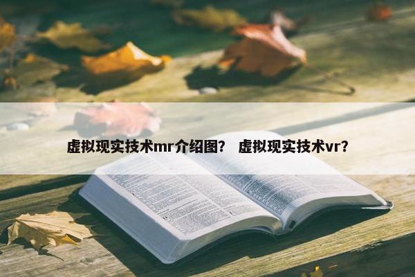 虚拟现实技术mr介绍图？ 虚拟现实技术vr？