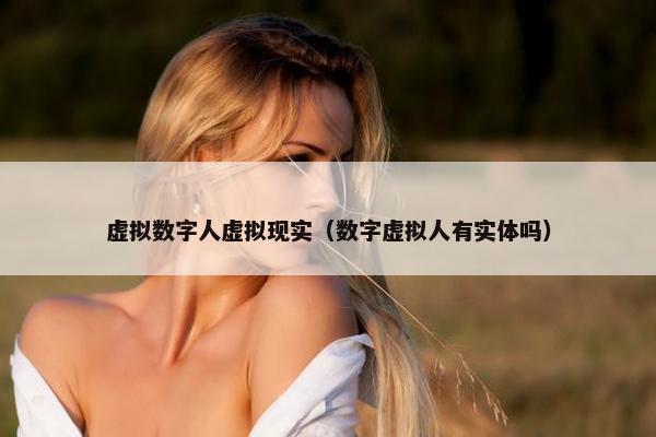 虚拟数字人虚拟现实（数字虚拟人有实体吗）